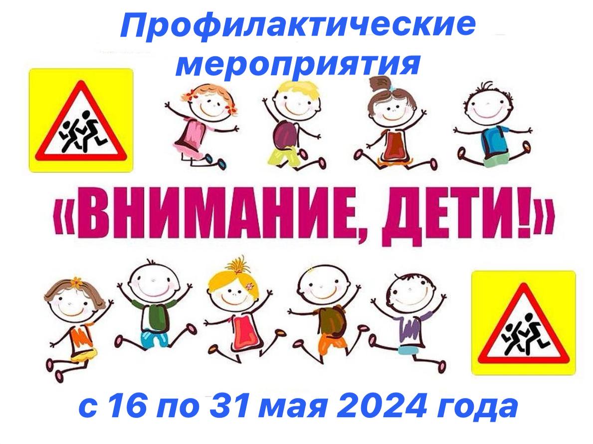 Профилактические мероприятия «Внимание – дети!» С 16 по 31 мая 2024 года.
